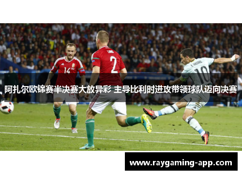 阿扎尔欧锦赛半决赛大放异彩 主导比利时进攻带领球队迈向决赛