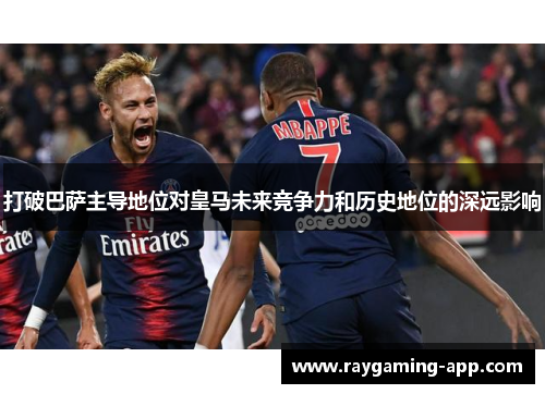 打破巴萨主导地位对皇马未来竞争力和历史地位的深远影响