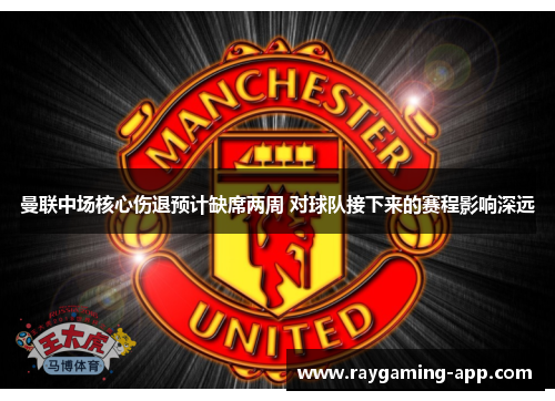 曼联中场核心伤退预计缺席两周 对球队接下来的赛程影响深远