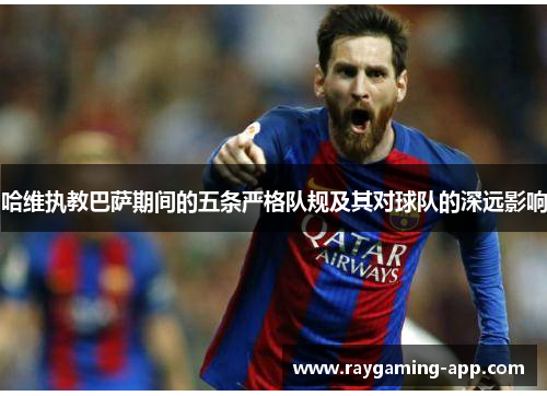 哈维执教巴萨期间的五条严格队规及其对球队的深远影响