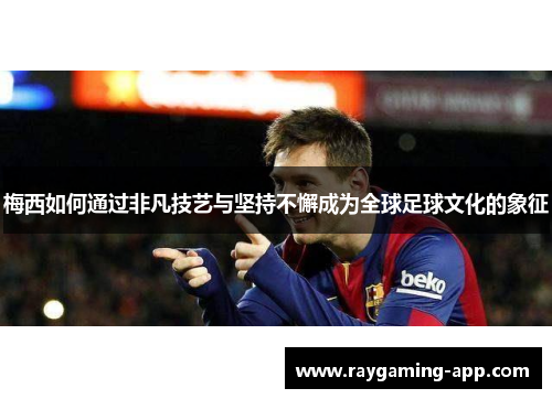 梅西如何通过非凡技艺与坚持不懈成为全球足球文化的象征