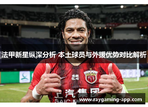法甲新星纵深分析 本土球员与外援优势对比解析