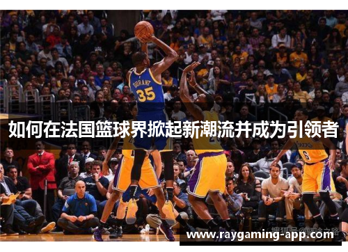 如何在法国篮球界掀起新潮流并成为引领者
