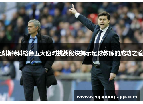 波斯特科格鲁五大应对挑战秘诀揭示足球教练的成功之道