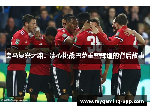 皇马复兴之路：决心挑战巴萨重塑辉煌的背后故事