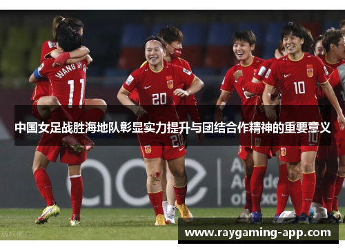 中国女足战胜海地队彰显实力提升与团结合作精神的重要意义