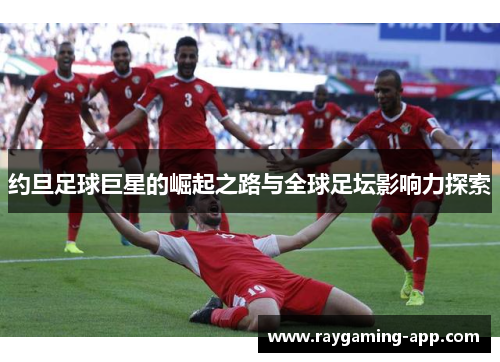 约旦足球巨星的崛起之路与全球足坛影响力探索
