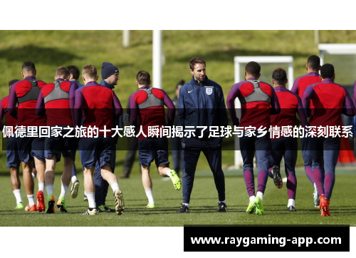 佩德里回家之旅的十大感人瞬间揭示了足球与家乡情感的深刻联系