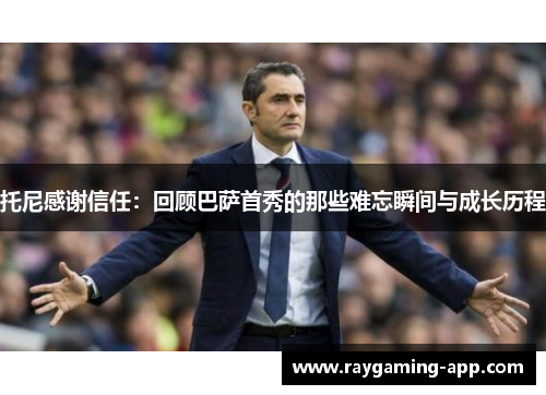 托尼感谢信任:回顾巴萨首秀的那些难忘瞬间与成长历程