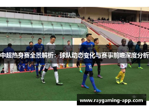 中超热身赛全景解析：球队动态变化与赛事前瞻深度分析