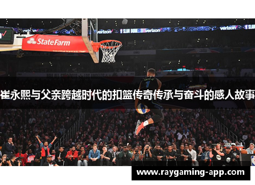 崔永熙与父亲跨越时代的扣篮传奇传承与奋斗的感人故事