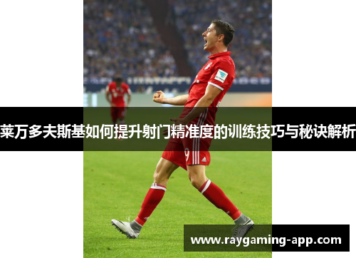 莱万多夫斯基如何提升射门精准度的训练技巧与秘诀解析