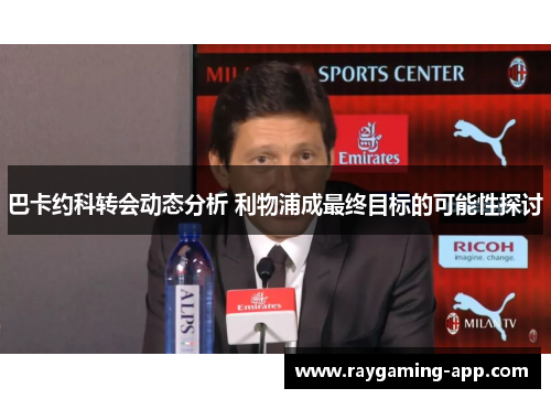 巴卡约科转会动态分析 利物浦成最终目标的可能性探讨