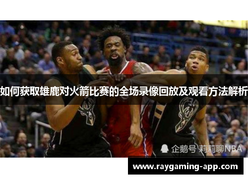 如何获取雄鹿对火箭比赛的全场录像回放及观看方法解析