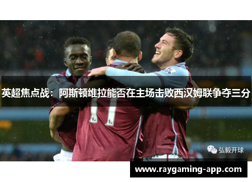 英超焦点战：阿斯顿维拉能否在主场击败西汉姆联争夺三分