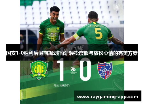 国安1-0胜利后假期规划指南 轻松度假与放松心情的完美方案