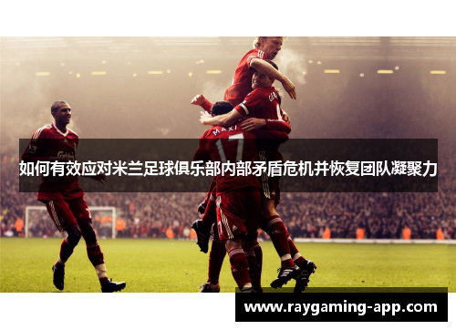 如何有效应对米兰足球俱乐部内部矛盾危机并恢复团队凝聚力