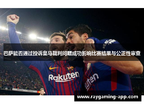 巴萨能否通过投诉皇马裁判问题成功影响比赛结果与公正性审查