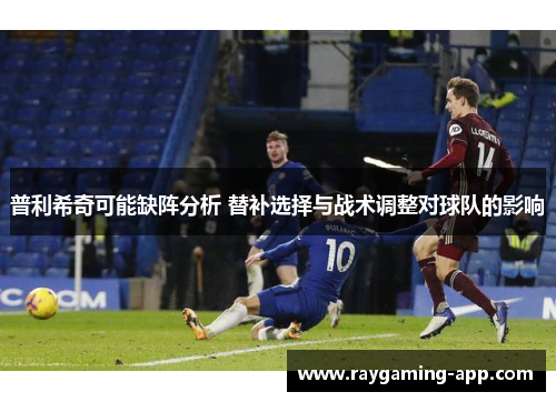 普利希奇可能缺阵分析 替补选择与战术调整对球队的影响
