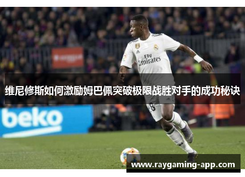 维尼修斯如何激励姆巴佩突破极限战胜对手的成功秘诀