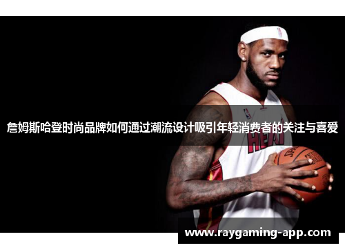 詹姆斯哈登时尚品牌如何通过潮流设计吸引年轻消费者的关注与喜爱