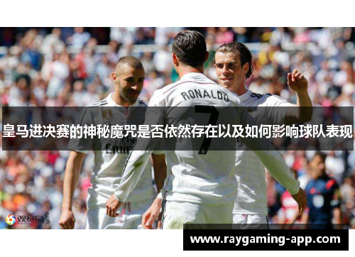 皇马进决赛的神秘魔咒是否依然存在以及如何影响球队表现