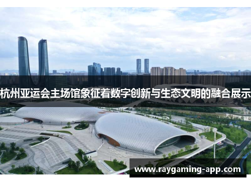 杭州亚运会主场馆象征着数字创新与生态文明的融合展示