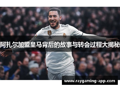 阿扎尔加盟皇马背后的故事与转会过程大揭秘