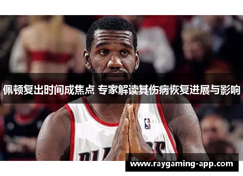 佩顿复出时间成焦点 专家解读其伤病恢复进展与影响