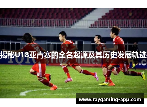 揭秘U18亚青赛的全名起源及其历史发展轨迹