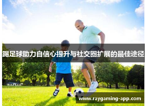 踢足球助力自信心提升与社交圈扩展的最佳途径